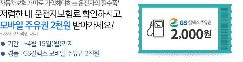 자동차보험과 따로 가입해야하는 운전자의 필수품! 저렴한 내 운전자보험료 확인하시고, 모바일 주유권 2천원 받아가세요! * 자사 오프라인 대비기간 : ~4월 15일(월)까지, 경품 : GS칼텍스 모바일 주유권 2천원