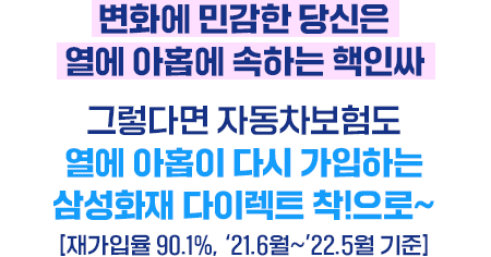변화에 민감한 당신은 열에 아홉에 속하는 핵인싸 그렇다면 자동차보험도 열에 아홉이 다시 가입하는 삼성화재 다이렉트 착!으로~ [재가입율 90.1%, '21.6월~'22.5월 기준]