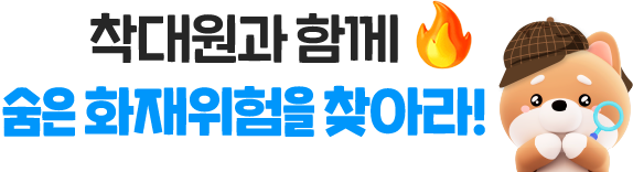 착대원과 함께 숨은 화재위험을 찾아라!